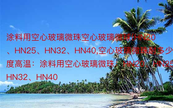 涂料用空心玻璃微珠空心玻璃微球(HN20、HN25、HN32、HN40,空心玻璃微珠耐多少度高温：涂料用空心玻璃微珠：HN20、HN25、HN32、HN40